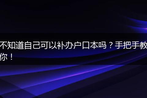不知道自己可以补办户口本吗？手把手教你！