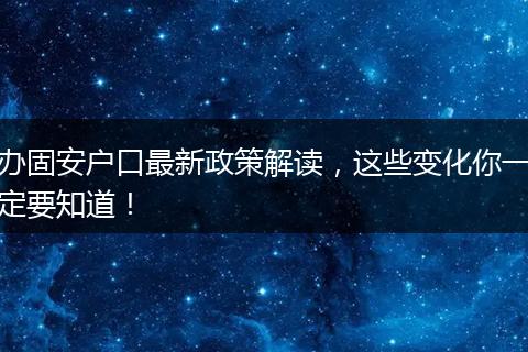 办固安户口最新政策解读，这些变化你一定要知道！