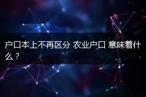 户口本上不再区分 农业户口 意味着什么？