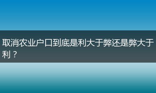 取消农业户口到底是利大于弊还是弊大于利？