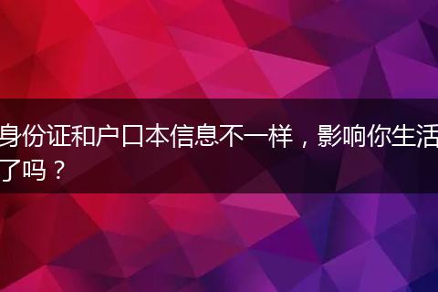 身份证和户口本信息不一样，影响你生活了吗？