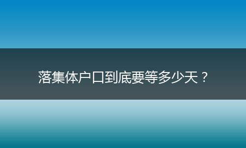落集体户口到底要等多少天？