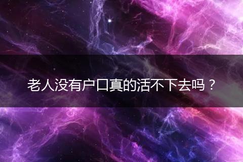 老人没有户口真的活不下去吗？