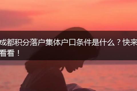 成都积分落户集体户口条件是什么？快来看看！