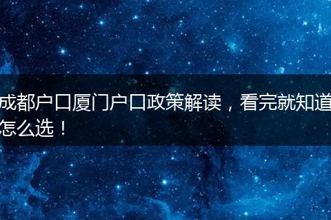 成都户口厦门户口政策解读，看完就知道怎么选！