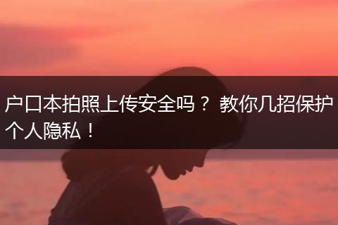 户口本拍照上传安全吗？ 教你几招保护个人隐私！