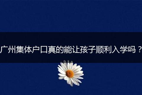 广州集体户口真的能让孩子顺利入学吗？