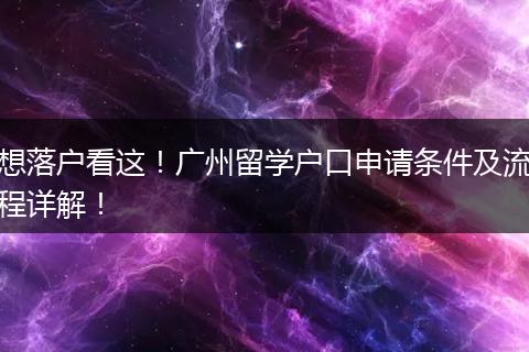 想落户看这！广州留学户口申请条件及流程详解！