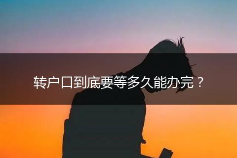 转户口到底要等多久能办完？
