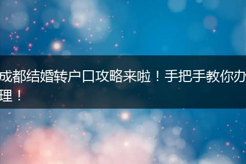 成都结婚转户口攻略来啦！手把手教你办理！