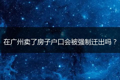 在广州卖了房子户口会被强制迁出吗？
