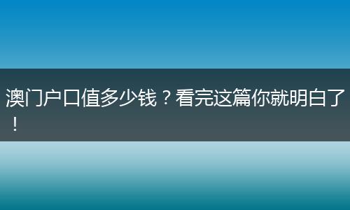 澳门户口值多少钱？看完这篇你就明白了！