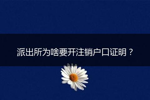 派出所为啥要开注销户口证明？