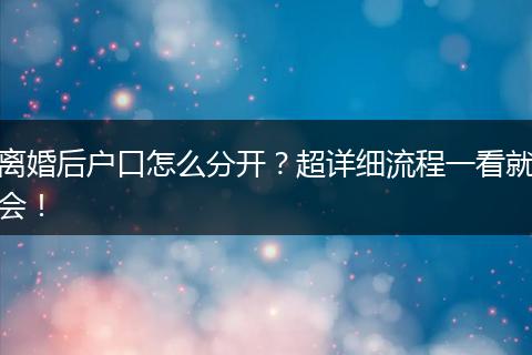 离婚后户口怎么分开？超详细流程一看就会！