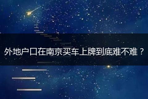 外地户口在南京买车上牌到底难不难？