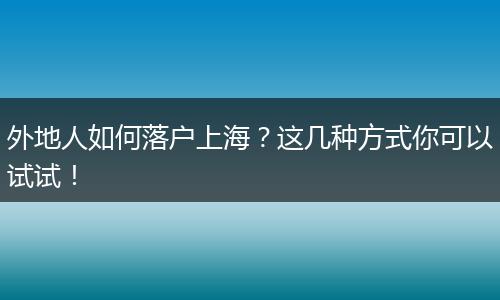 外地人如何落户上海？这几种方式你可以试试！