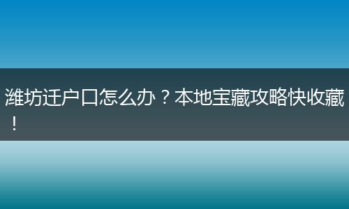 潍坊迁户口怎么办？本地宝藏攻略快收藏！