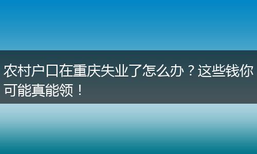 农村户口在重庆失业了怎么办？这些钱你可能真能领！
