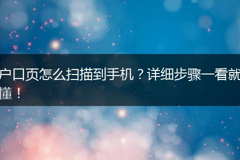 户口页怎么扫描到手机？详细步骤一看就懂！