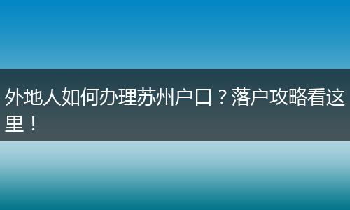 外地人如何办理苏州户口？落户攻略看这里！
