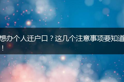 想办个人迁户口？这几个注意事项要知道！