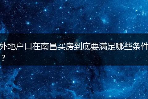 外地户口在南昌买房到底要满足哪些条件？
