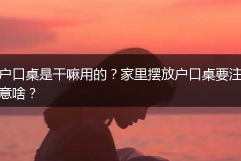 户口桌是干嘛用的？家里摆放户口桌要注意啥？