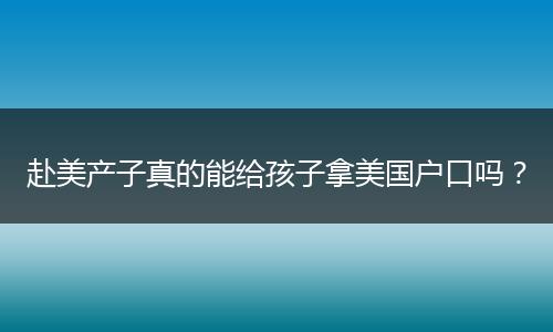 赴美产子真的能给孩子拿美国户口吗？