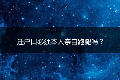 迁户口必须本人亲自跑腿吗？