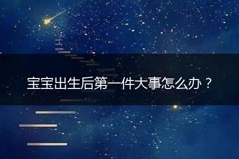 宝宝出生后第一件大事怎么办？