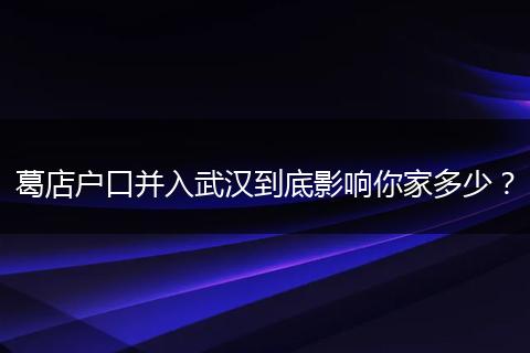 葛店户口并入武汉到底影响你家多少？
