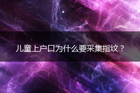 儿童上户口为什么要采集指纹？
