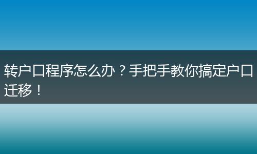 转户口程序怎么办？手把手教你搞定户口迁移！