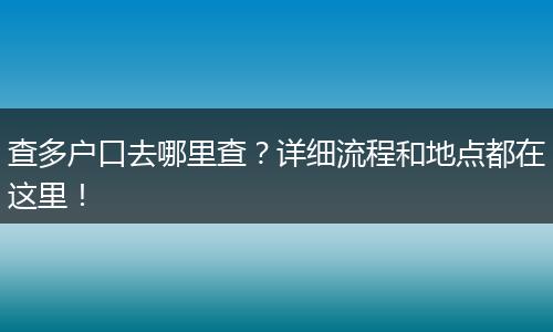 查多户口去哪里查？详细流程和地点都在这里！