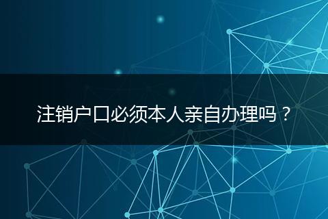 注销户口必须本人亲自办理吗？