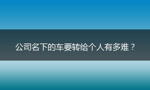 公司名下的车要转给个人有多难？