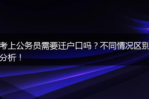 考上公务员需要迁户口吗？不同情况区别分析！