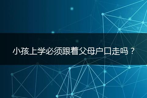 小孩上学必须跟着父母户口走吗？
