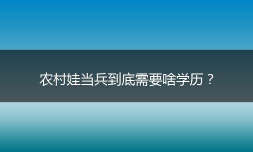 农村娃当兵到底需要啥学历？