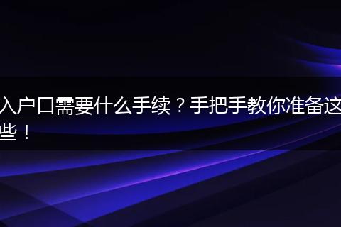 入户口需要什么手续？手把手教你准备这些！