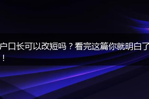 户口长可以改短吗？看完这篇你就明白了！