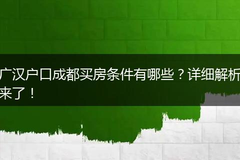 广汉户口成都买房条件有哪些？详细解析来了！