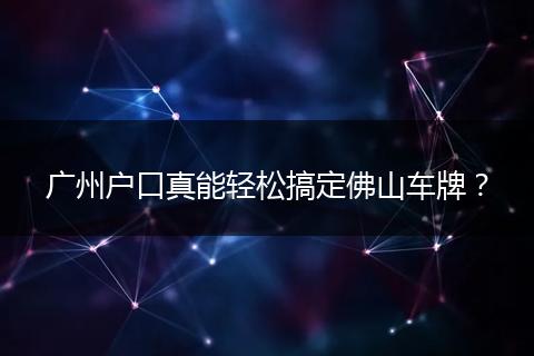 广州户口真能轻松搞定佛山车牌？