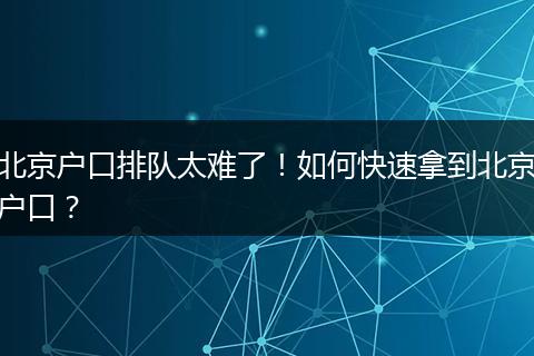 北京户口排队太难了！如何快速拿到北京户口？