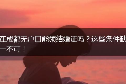 在成都无户口能领结婚证吗？这些条件缺一不可！