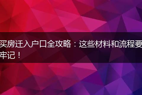 买房迁入户口全攻略：这些材料和流程要牢记！