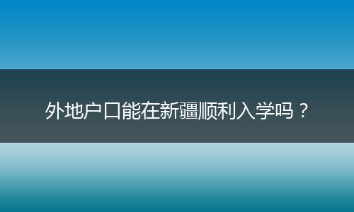 外地户口能在新疆顺利入学吗？