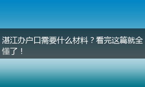 湛江办户口需要什么材料？看完这篇就全懂了！