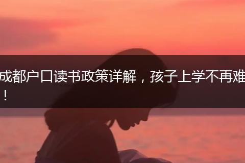 成都户口读书政策详解，孩子上学不再难！