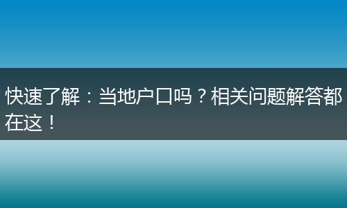 快速了解：当地户口吗？相关问题解答都在这！